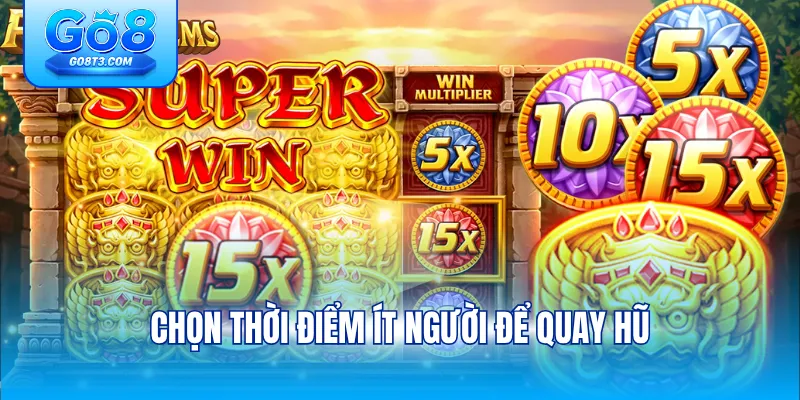 Chọn thời điểm ít người để quay hũ